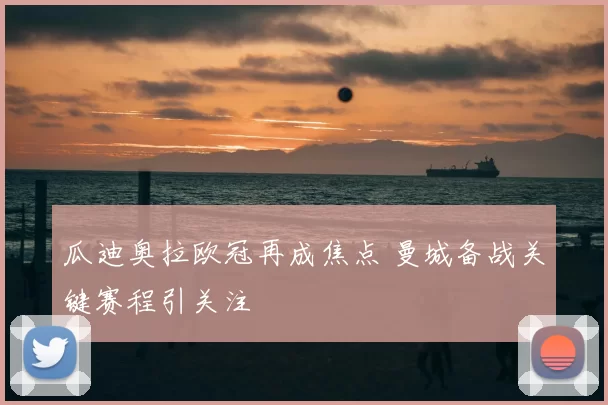 瓜迪奥拉欧冠再成焦点 曼城备战关键赛程引关注
