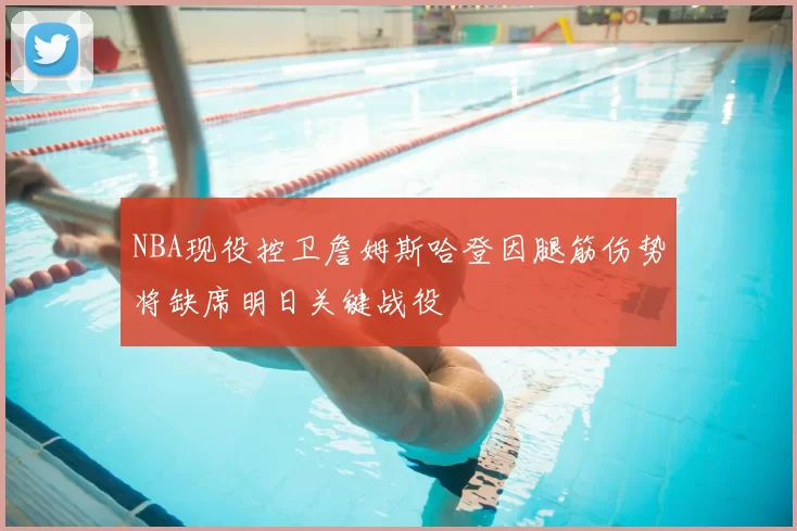 NBA现役控卫詹姆斯哈登因腿筋伤势将缺席明日关键战役