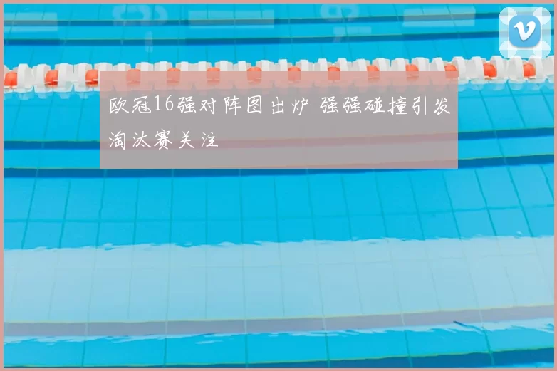 欧冠16强对阵图出炉 强强碰撞引发淘汰赛关注