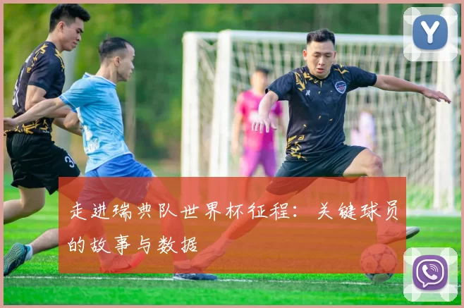 走进瑞典队世界杯征程：关键球员的故事与数据
