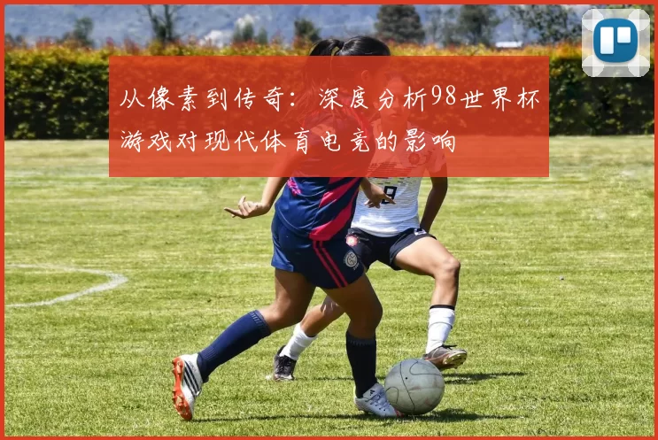 从像素到传奇：深度分析98世界杯游戏对现代体育电竞的影响