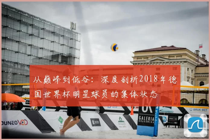 从巅峰到低谷:深度剖析2018年德国世界杯明星球员的集体状态