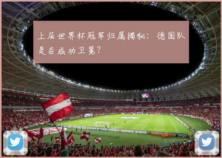 上届世界杯冠军归属揭秘:德国队是否成功卫冕?