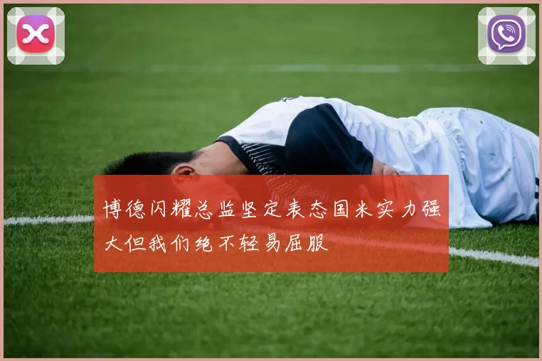 博德闪耀总监坚定表态国米实力强大但我们绝不轻易屈服