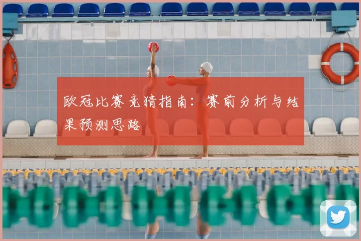 欧冠比赛竞猜指南：赛前分析与结果预测思路