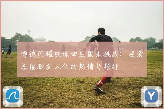 博德闪耀教练回应国米挑战：逆袭总能激发人们的热情与期待