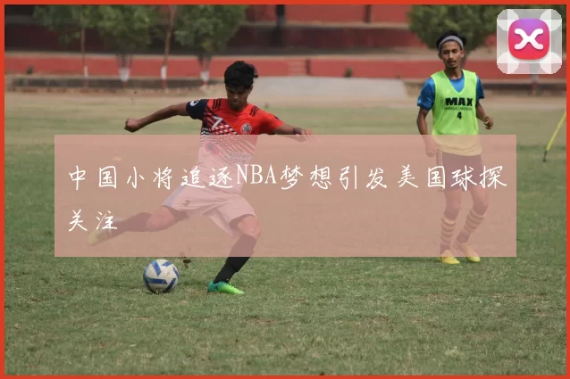 中国小将追逐NBA梦想引发美国球探关注