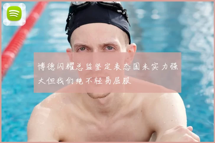 博德闪耀总监坚定表态国米实力强大但我们绝不轻易屈服