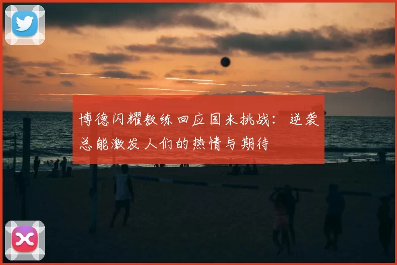 博德闪耀教练回应国米挑战：逆袭总能激发人们的热情与期待