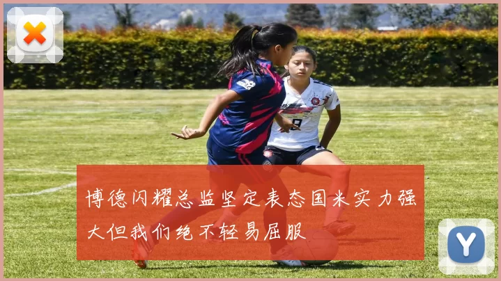 博德闪耀总监坚定表态国米实力强大但我们绝不轻易屈服