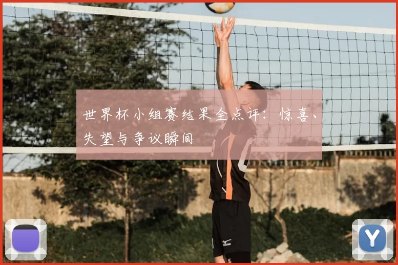 世界杯小组赛结果全点评：惊喜、失望与争议瞬间
