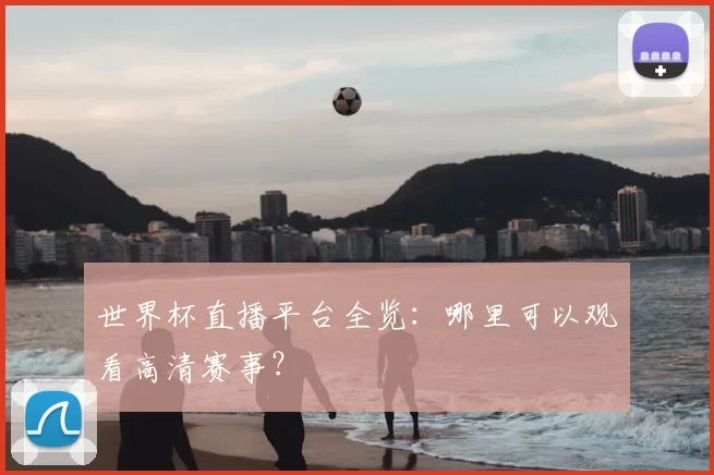 世界杯直播平台全览:哪里可以观看高清赛事?