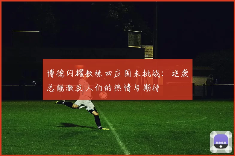 博德闪耀教练回应国米挑战：逆袭总能激发人们的热情与期待