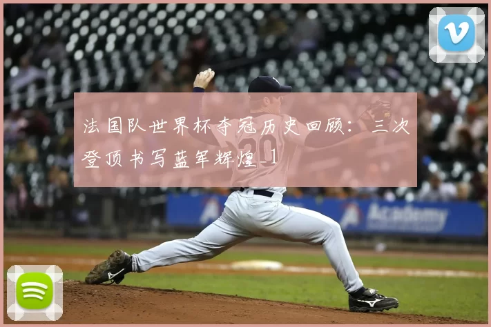 法国队世界杯夺冠历史回顾：三次登顶书写蓝军辉煌_1
