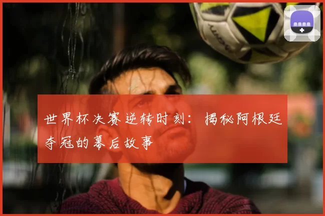 世界杯决赛逆转时刻：揭秘阿根廷夺冠的幕后故事