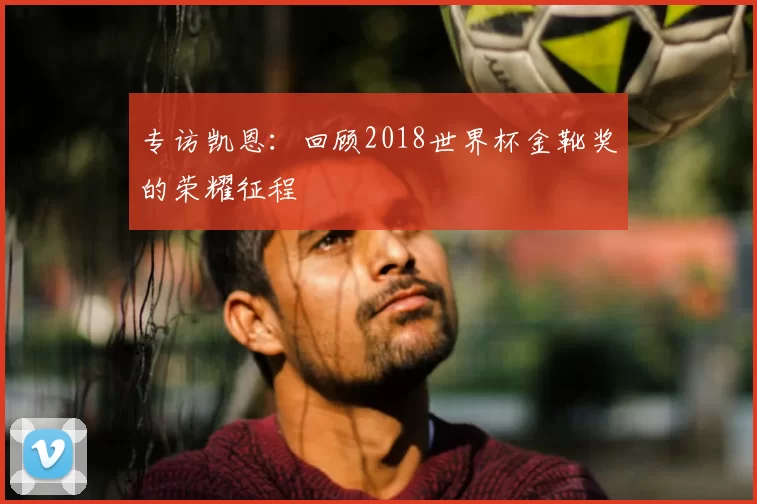 专访凯恩：回顾2018世界杯金靴奖的荣耀征程