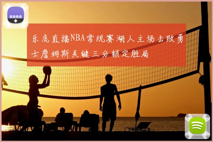 乐虎直播NBA常规赛湖人主场击败勇士詹姆斯关键三分锁定胜局