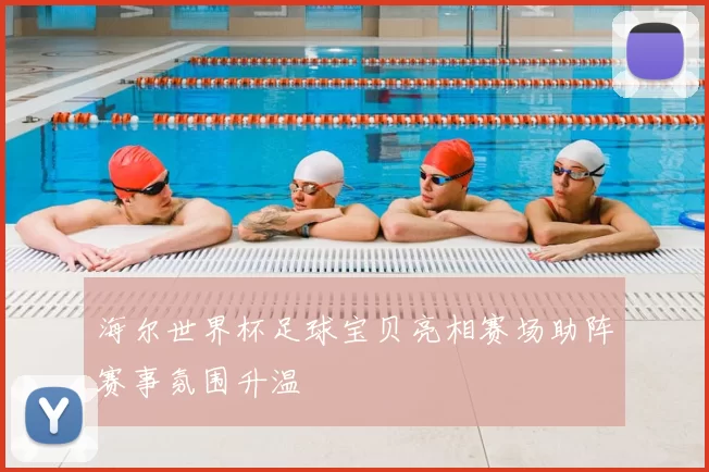 海尔世界杯足球宝贝亮相赛场助阵赛事氛围升温