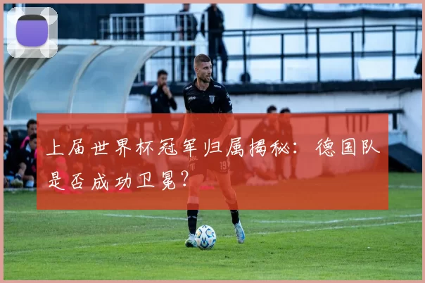 上届世界杯冠军归属揭秘：德国队是否成功卫冕？
