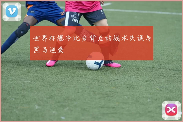 世界杯爆冷比分背后的战术失误与黑马逆袭