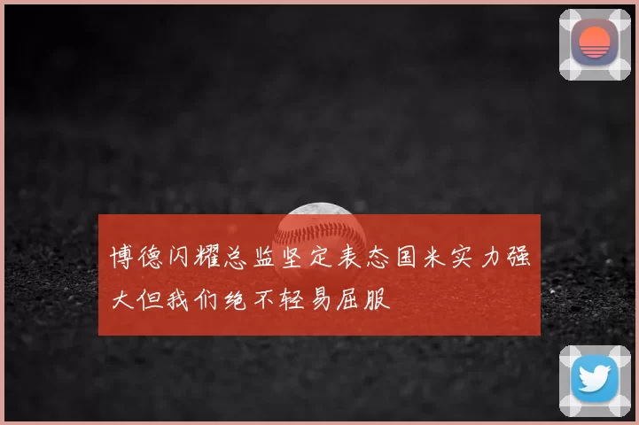 博德闪耀总监坚定表态国米实力强大但我们绝不轻易屈服