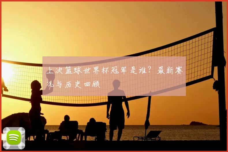 上次篮球世界杯冠军是谁？最新赛况与历史回顾
