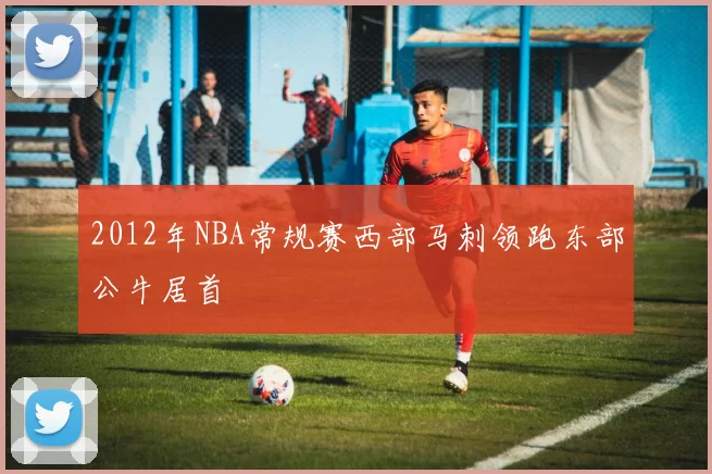 2012年NBA常规赛西部马刺领跑东部公牛居首