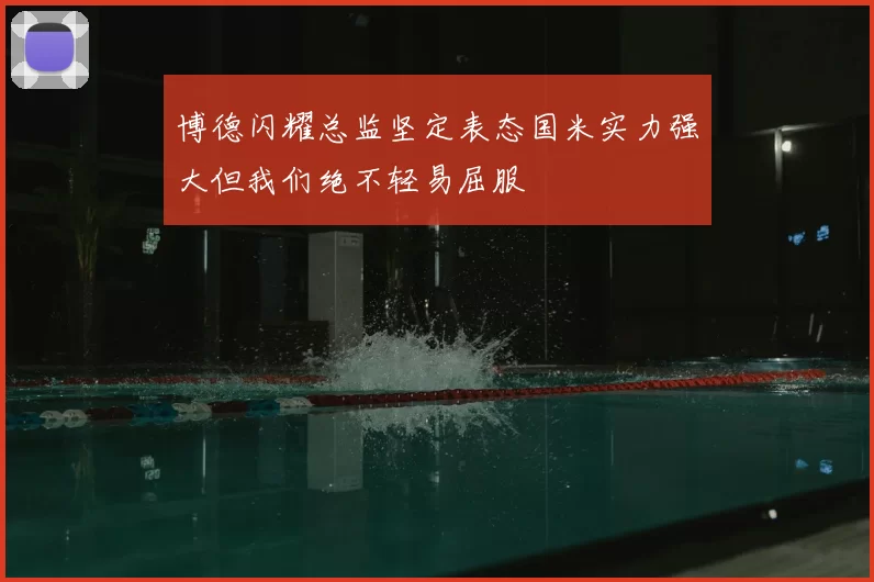 博德闪耀总监坚定表态国米实力强大但我们绝不轻易屈服