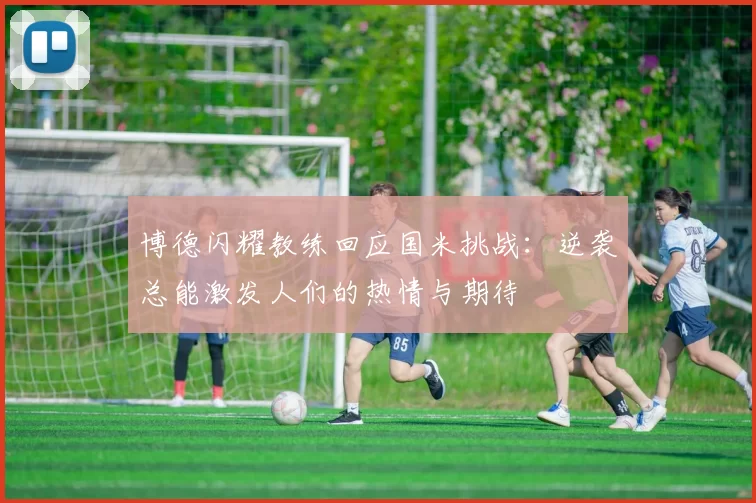 博德闪耀教练回应国米挑战:逆袭总能激发人们的热情与期待