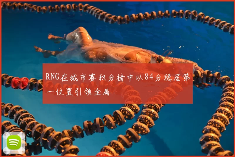 RNG在城市赛积分榜中以84分稳居第一位置引领全局
