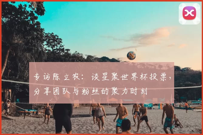 专访陈立农：谈星聚世界杯投票，分享团队与粉丝的聚力时刻