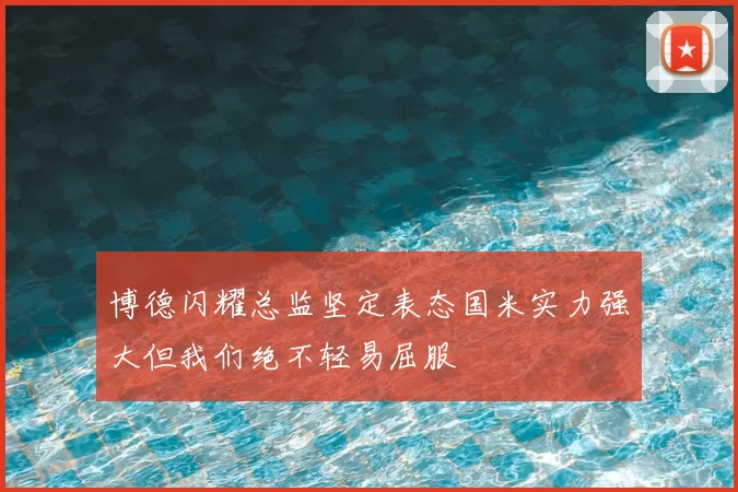 博德闪耀总监坚定表态国米实力强大但我们绝不轻易屈服