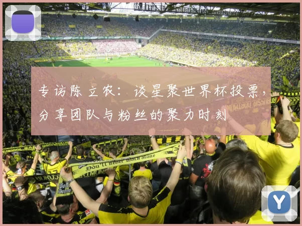 专访陈立农：谈星聚世界杯投票，分享团队与粉丝的聚力时刻