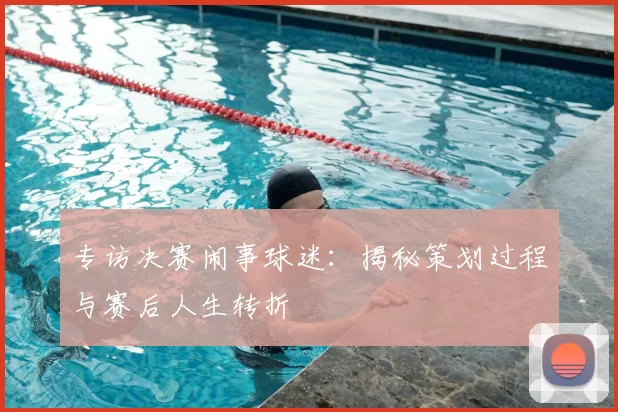 专访决赛闹事球迷：揭秘策划过程与赛后人生转折