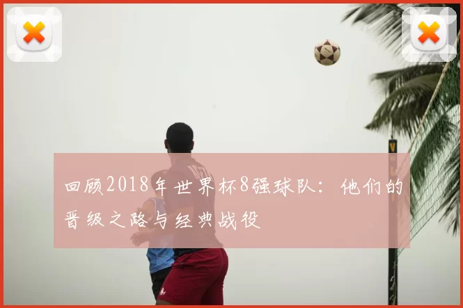 回顾2018年世界杯8强球队：他们的晋级之路与经典战役