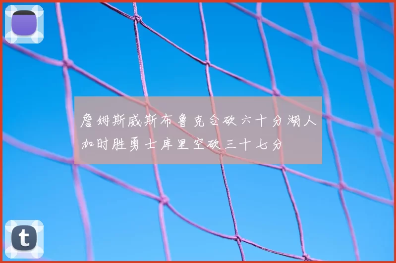 詹姆斯威斯布鲁克合砍六十分湖人加时胜勇士库里空砍三十七分