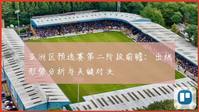 亚洲区预选赛第二阶段前瞻：出线形势分析与关键对决