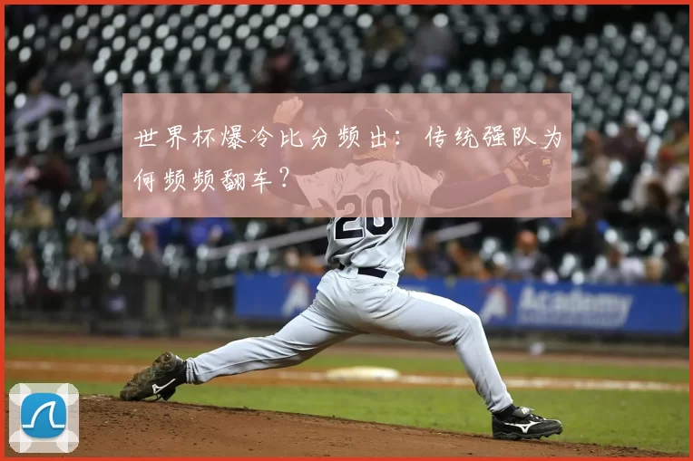 世界杯爆冷比分频出:传统强队为何频频翻车?