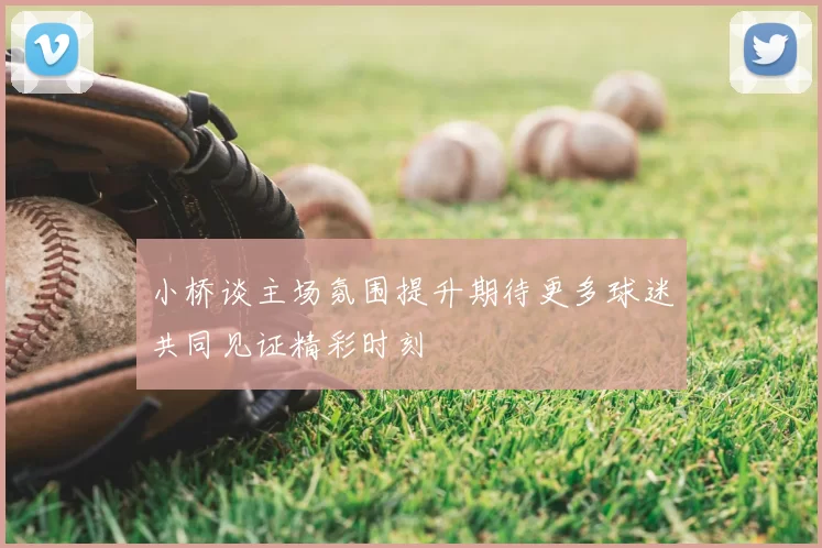 小桥谈主场氛围提升期待更多球迷共同见证精彩时刻