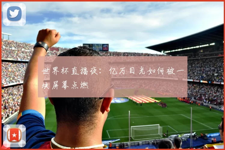 世界杯直播夜：亿万目光如何被一块屏幕点燃