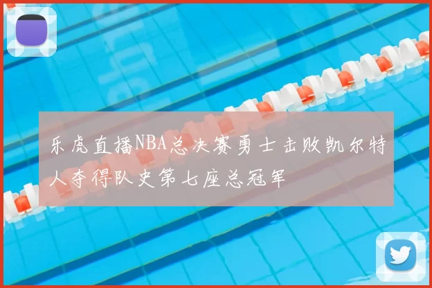 乐虎直播NBA总决赛勇士击败凯尔特人夺得队史第七座总冠军