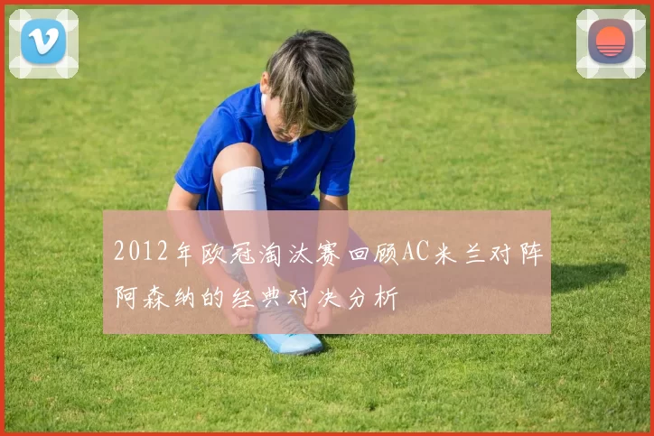 2012年欧冠淘汰赛回顾AC米兰对阵阿森纳的经典对决分析