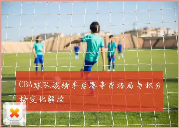 CBA球队战绩季后赛争夺格局与积分榜变化解读