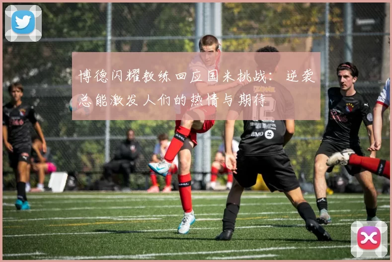 博德闪耀教练回应国米挑战：逆袭总能激发人们的热情与期待