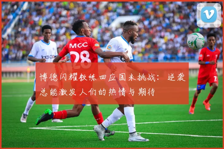 博德闪耀教练回应国米挑战：逆袭总能激发人们的热情与期待