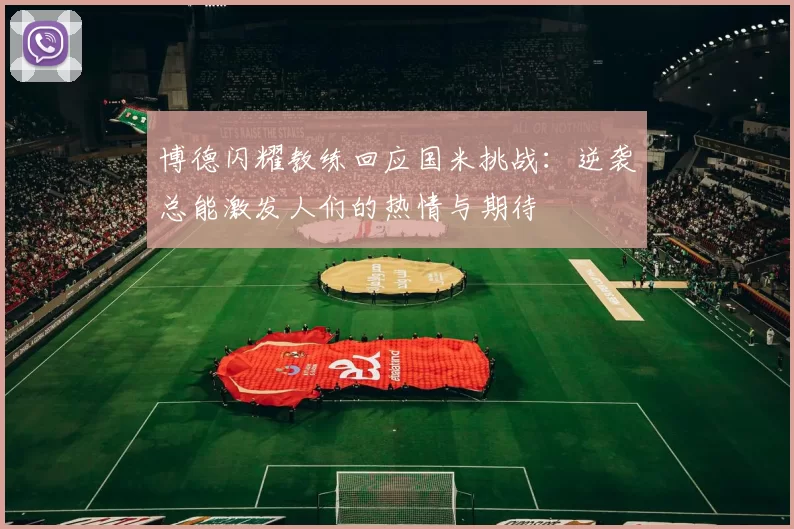 博德闪耀教练回应国米挑战：逆袭总能激发人们的热情与期待