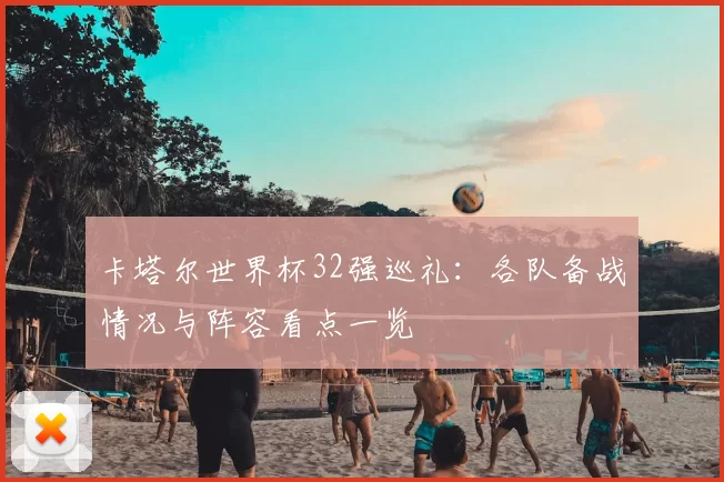 卡塔尔世界杯32强巡礼：各队备战情况与阵容看点一览