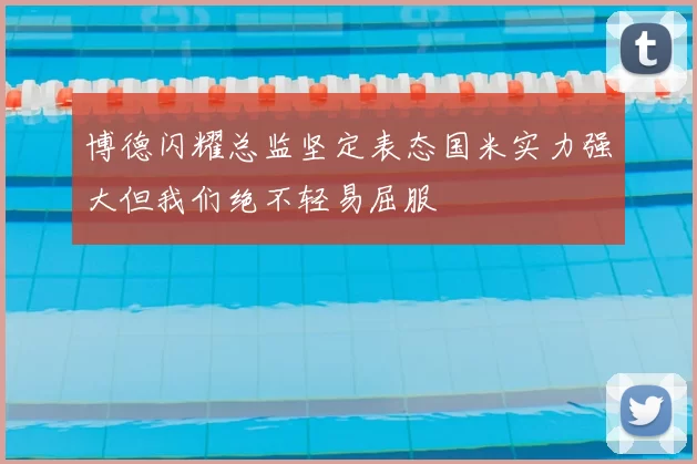 博德闪耀总监坚定表态国米实力强大但我们绝不轻易屈服