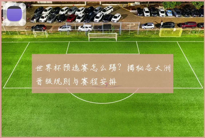 世界杯预选赛怎么踢？揭秘各大洲晋级规则与赛程安排