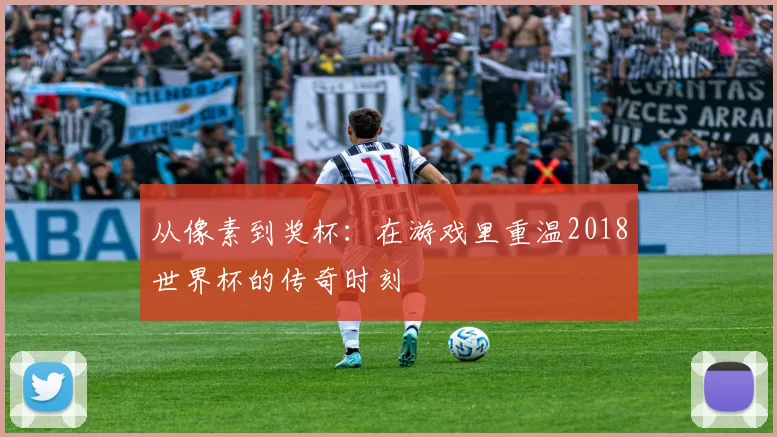从像素到奖杯：在游戏里重温2018世界杯的传奇时刻